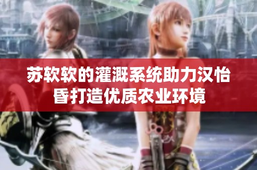 苏软软的灌溉系统助力汉怡昏打造优质农业环境
