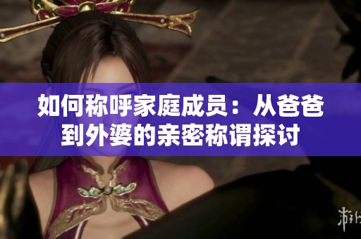 如何称呼家庭成员：从爸爸到外婆的亲密称谓探讨