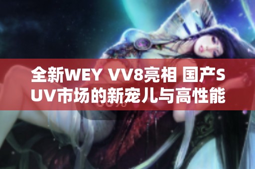 全新WEY VV8亮相 国产SUV市场的新宠儿与高性能结合的力量