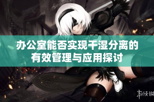 办公室能否实现干湿分离的有效管理与应用探讨