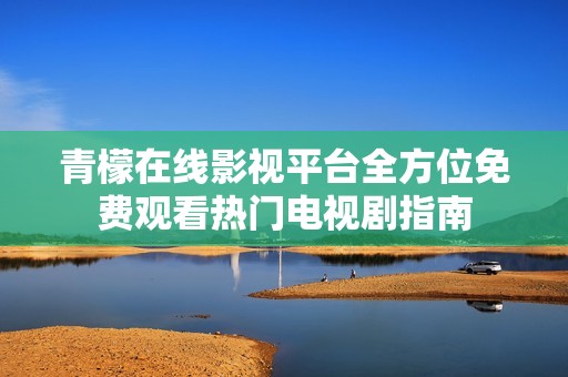 青檬在线影视平台全方位免费观看热门电视剧指南