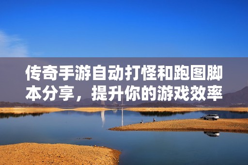 传奇手游自动打怪和跑图脚本分享，提升你的游戏效率