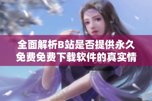 全面解析B站是否提供永久免费免费下载软件的真实情况