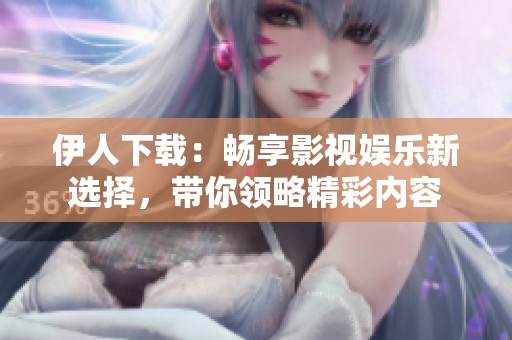 伊人下载：畅享影视娱乐新选择，带你领略精彩内容