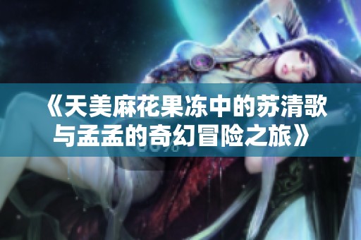 《天美麻花果冻中的苏清歌与孟孟的奇幻冒险之旅》
