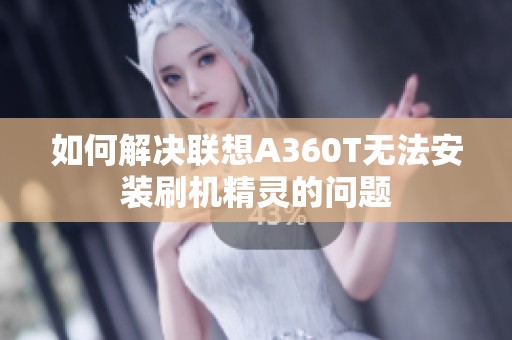 如何解决联想A360T无法安装刷机精灵的问题