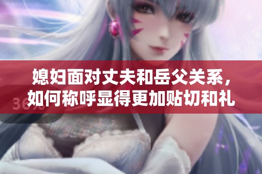 媳妇面对丈夫和岳父关系，如何称呼显得更加贴切和礼貌