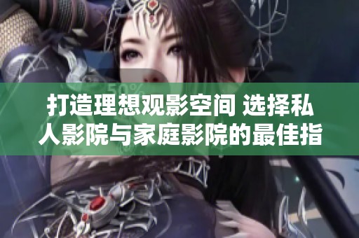 打造理想观影空间 选择私人影院与家庭影院的最佳指南