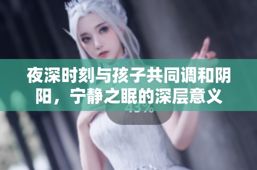 夜深时刻与孩子共同调和阴阳，宁静之眠的深层意义