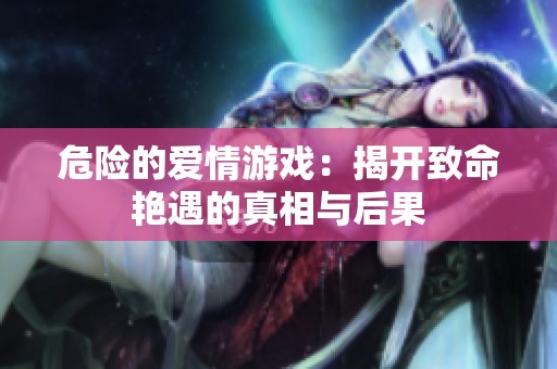 危险的爱情游戏：揭开致命艳遇的真相与后果