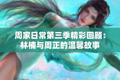 周家日常第三季精彩回顾：林楠与周正的温馨故事