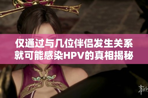 仅通过与几位伴侣发生关系就可能感染HPV的真相揭秘