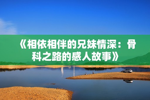 《相依相伴的兄妹情深：骨科之路的感人故事》
