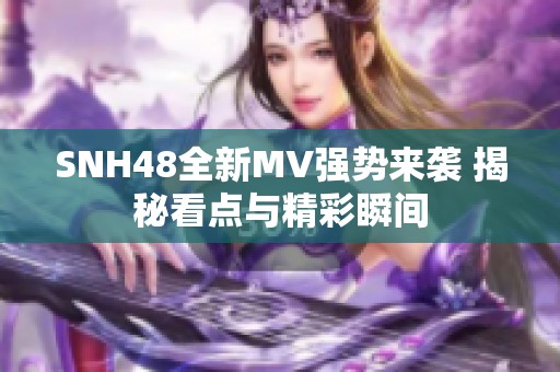 SNH48全新MV强势来袭 揭秘看点与精彩瞬间