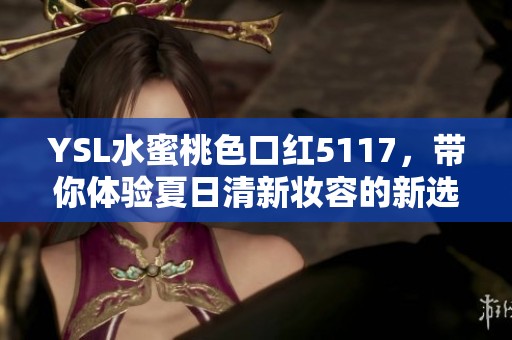 YSL水蜜桃色口红5117，带你体验夏日清新妆容的新选择
