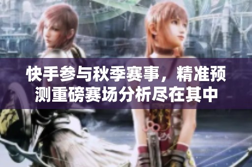 快手参与秋季赛事，精准预测重磅赛场分析尽在其中