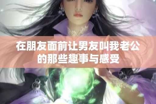 在朋友面前让男友叫我老公的那些趣事与感受