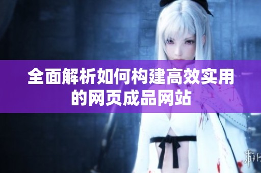 全面解析如何构建高效实用的网页成品网站