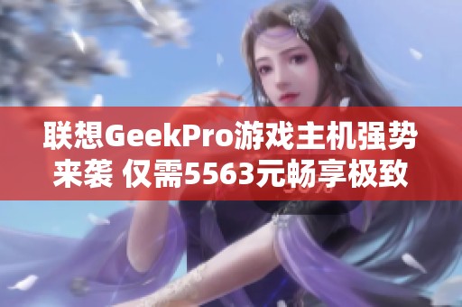 联想GeekPro游戏主机强势来袭 仅需5563元畅享极致游戏体验