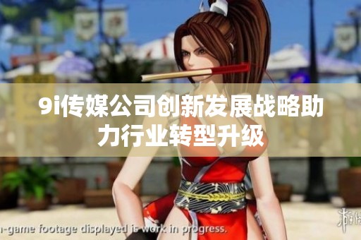 9i传媒公司创新发展战略助力行业转型升级