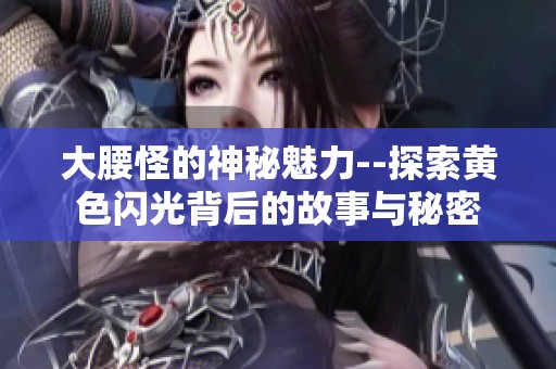大腰怪的神秘魅力--探索黄色闪光背后的故事与秘密