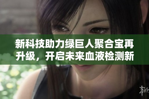新科技助力绿巨人聚合宝再升级，开启未来血液检测新纪元
