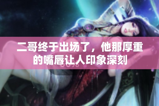 二哥终于出场了，他那厚重的嘴唇让人印象深刻
