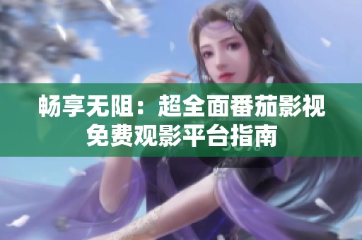 畅享无阻：超全面番茄影视免费观影平台指南