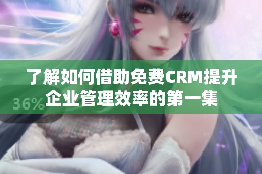 了解如何借助免费CRM提升企业管理效率的第一集