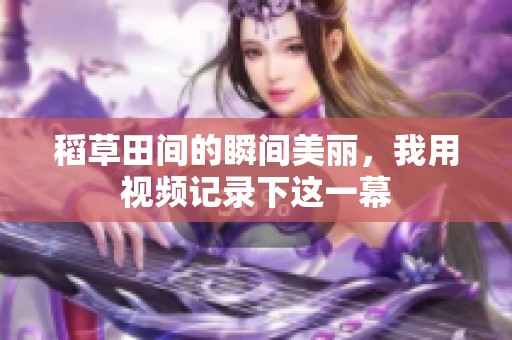 稻草田间的瞬间美丽，我用视频记录下这一幕