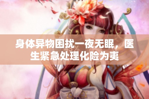 身体异物困扰一夜无眠，医生紧急处理化险为夷