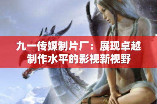 九一传媒制片厂：展现卓越制作水平的影视新视野