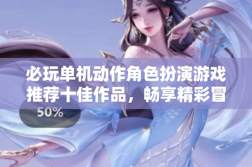 必玩单机动作角色扮演游戏推荐十佳作品，畅享精彩冒险体验