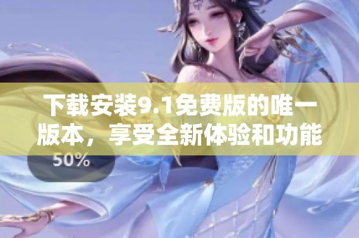 下载安装9.1免费版的唯一版本，享受全新体验和功能