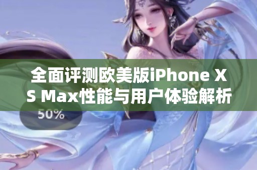 全面评测欧美版iPhone XS Max性能与用户体验解析