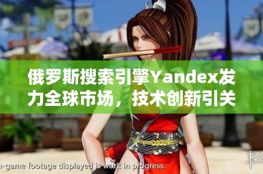 俄罗斯搜索引擎Yandex发力全球市场，技术创新引关注