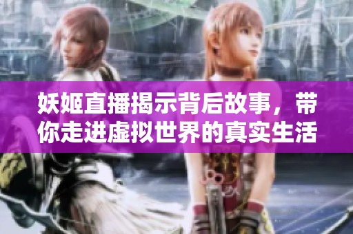 妖姬直播揭示背后故事，带你走进虚拟世界的真实生活