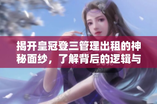 揭开皇冠登三管理出租的神秘面纱，了解背后的逻辑与策略