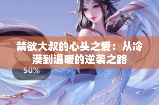 禁欲大叔的心头之爱：从冷漠到温暖的逆袭之路