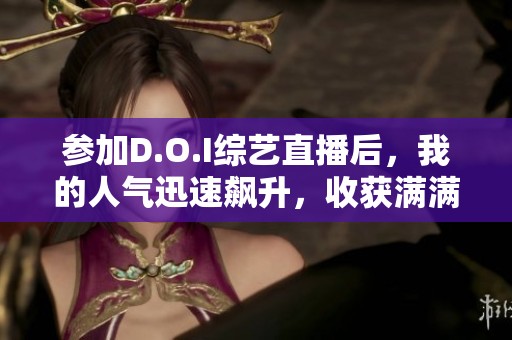 参加D.O.I综艺直播后，我的人气迅速飙升，收获满满