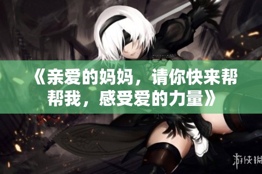 《亲爱的妈妈，请你快来帮帮我，感受爱的力量》