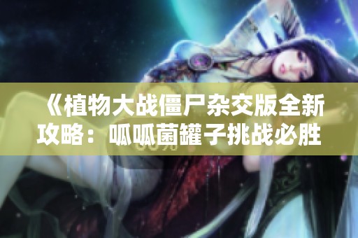 《植物大战僵尸杂交版全新攻略：呱呱菌罐子挑战必胜秘籍！》