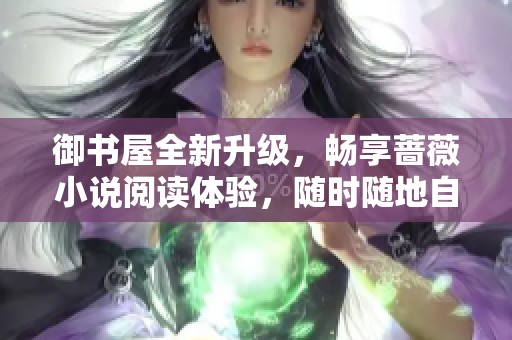 御书屋全新升级，畅享蔷薇小说阅读体验，随时随地自由阅读