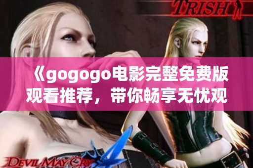 《gogogo电影完整免费版观看推荐，带你畅享无忧观影体验》