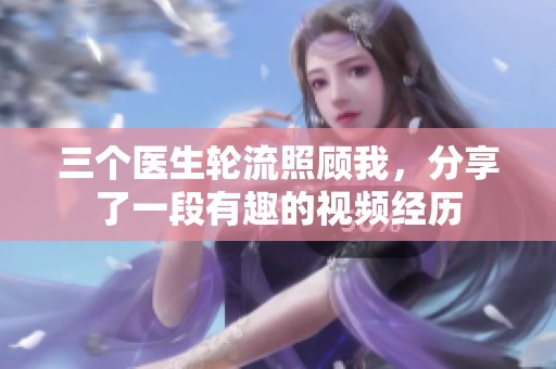 三个医生轮流照顾我，分享了一段有趣的视频经历