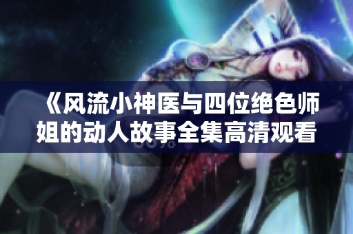 《风流小神医与四位绝色师姐的动人故事全集高清观看》