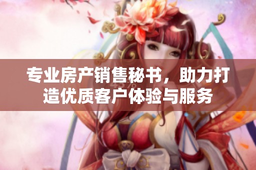 专业房产销售秘书，助力打造优质客户体验与服务