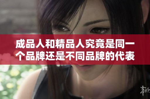 成品人和精品人究竟是同一个品牌还是不同品牌的代表