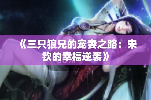 《三只狼兄的宠妻之路：宋钦的幸福逆袭》