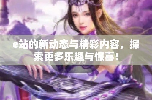 e站的新动态与精彩内容，探索更多乐趣与惊喜！